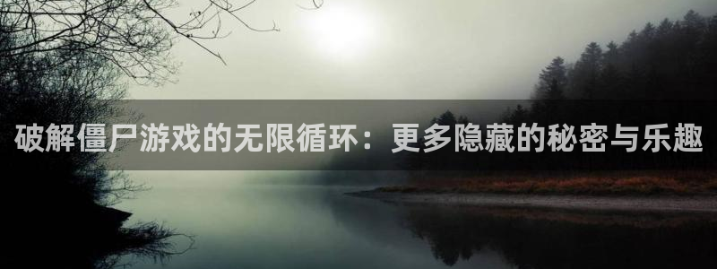 杏盛登录地址：破解僵尸游戏的无限循环：更多隐藏的秘密与乐趣