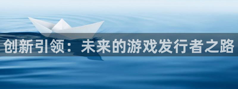 杏盛官网：创新引领：未来的游戏发行者之路