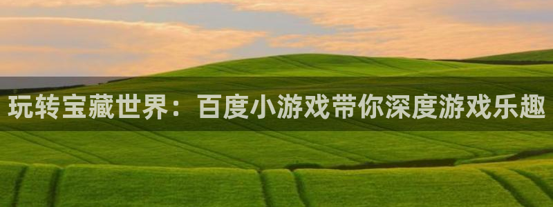 杏盛娱乐平台注册登录：玩转宝藏世界：百度小游戏带你深度游戏乐