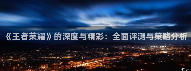 杏盛注册：《王者荣耀》的深度与精彩：全面评测与策略分析