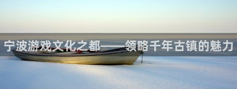 杏盛登录注册：宁波游戏文化之都——领略千年古镇的魅力
