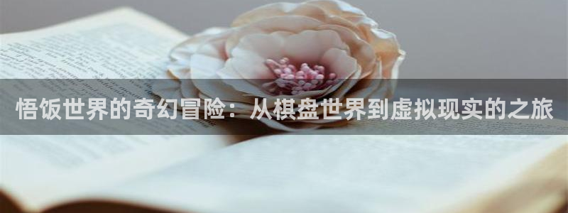 杏盛登录下载：悟饭世界的奇幻冒险：从棋盘世界到虚拟现实的之旅