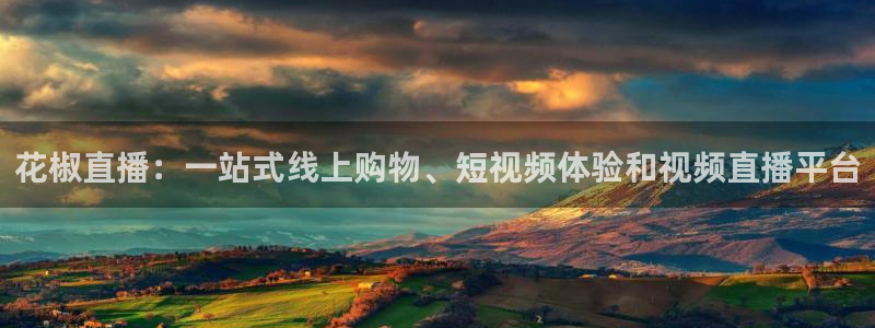 黑白体育app官网入口：花椒直播：一站式线上购物、短视频体验和视频直播平台