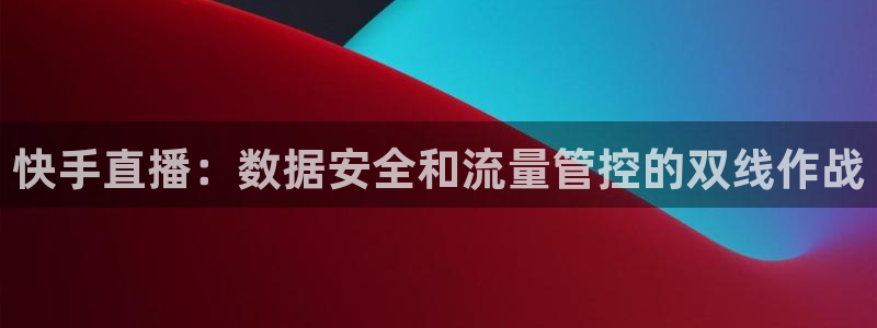 黑白体育nba在线直播：快手直播：数据安全和流量管控的双线作战